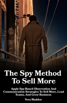 The Spy Method To Sell More: Apply Spy-Based Observation And Communication Strategies To Sell More, Lead Teams, And Grow Business