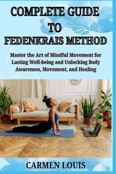 Paperback Complete Guide to Fedenkrais Method: Master the Art of Mindful Movement for Lasting Well-being and Unlocking Body Awareness, Movement, and Healing Book