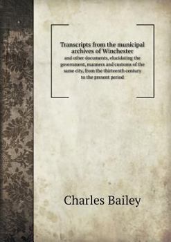 Paperback Transcripts from the Municipal Archives of Winchester and Other Documents, Elucidating the Government, Manners and Customs of the Same City, from the Book