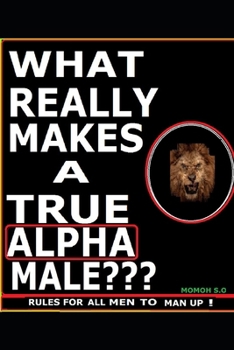 Paperback What Really Makes a True Alpha Male: Rules for All Men to Man Up ! Book