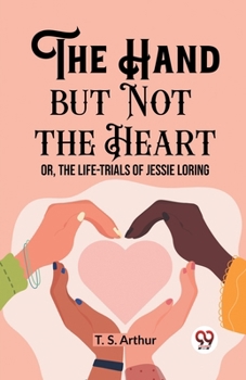 Paperback The Hand but Not the Heart Or, The Life-Trials of Jessie Loring Book