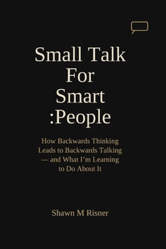 Small Talk For Smart People: How Backwards Thinking Leads to Backwards Talking – and What I'm Learning to Do About It