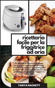 Ricettario Facile per la Friggitrice ad Aria: Ricette facili e convenienti per principianti con budget limitsto. Grigliare, arrostire e mangiare pasti ... (Easy Air Fryer Cookbook)