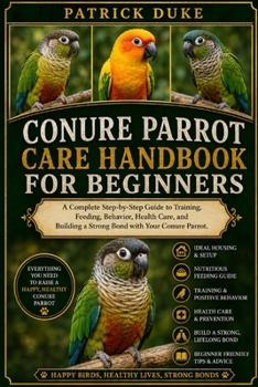 CONURE PARROT CARE HANDBOOK FOR BEGINNERS: A Complete Step-by-Step Guide to Training, Feeding, Behavior, Health Care, and Building a Strong Bond with Your Conure Parrot.