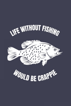 Paperback Life Without Fishing Would Be Crappie: Funny Crappie Fishing Journal - Notebook - Workbook For Fishing Dad, Fly Fishing And Angling Lover - 6x9 - 120 Book