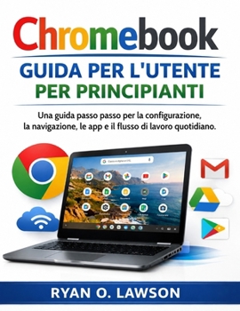 Chromebook Guida per l'utente Per principianti: Una guida passo passo per la configurazione, la navigazione, le app e il flusso di lavoro quotidiano. (Italian Edition)