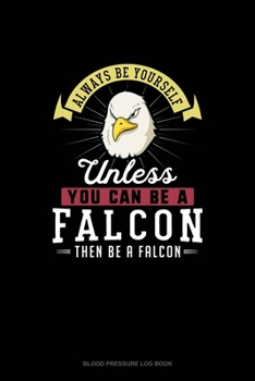 Always Be Yourself Unless You Can Be A Falcon Then Be A Falcon: Blood Pressure Log Book
