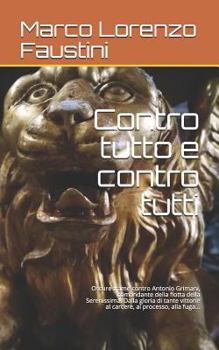 Contro Tutto E Contro Tutti: Oscure Trame Contro Antonio Grimani, Comandante Della Flotta Della Serenissima. Dalla Gloria Di Tante Vittorie Al Carcere, Al Processo, Alla Fuga...