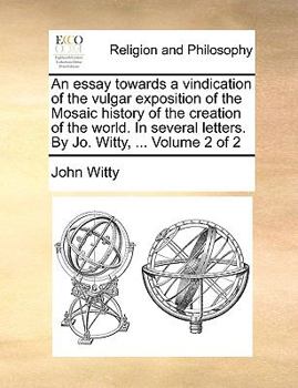 Paperback An Essay Towards a Vindication of the Vulgar Exposition of the Mosaic History of the Creation of the World. in Several Letters. by Jo. Witty, ... Volu Book