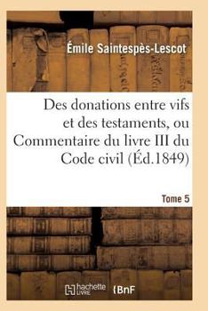 Paperback Des Donations Entre Vifs Et Des Testaments, Ou Commentaire Du Livre III Du Code Civil T05 [French] Book