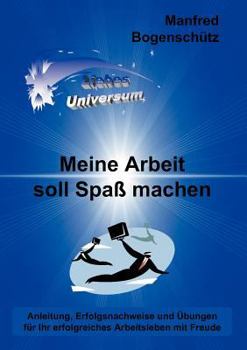 Meine Arbeit soll Spaß machen: Anleitung, Erfolgsnachweise und Übungen für Ihr erfolgreiches Arbeitsleben mit Freude