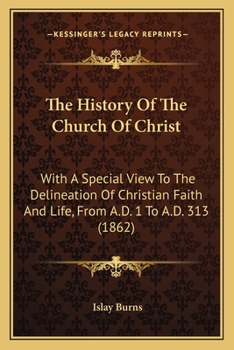 The History Of The Church Of Christ: With A Special View To The Delineation Of Christian Faith And Life, From A.D. 1 To A.D. 313