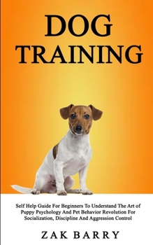 Paperback Dog Training Self Help Guide For Beginners To Understand The Art of Puppy Psychology And Pet Behavior Revolution For Socialization, Discipline And Agg Book