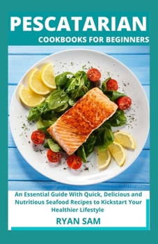 Paperback Pescatarian Cookbooks For Beginners: An Essential Guide With Quick, Delicious and Nutritious Seafood Recipes to Kickstart Your Healthier Lifestyle Book