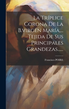 La Tríplice Corona De La B.virgen María, ... Tejida De Sus Principales Grandezas......