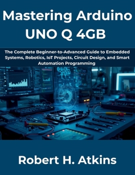 Paperback Mastering Arduino UNO Q 4GB: The Complete Beginner-to-Advanced Guide to Embedded Systems, Robotics, IoT Projects, Circuit Design, and Smart Automation Programming (The Complete Developer Series) Book