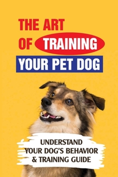 The Art Of Training Your Pet Dog: Understand Your Dog's Behavior & Training Guide: How To Prioritize Training For A New Rescue Dog