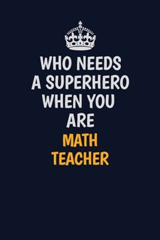 Who Needs A Superhero When You Are math teacher: Career journal, notebook and writing journal for encouraging men, women and kids. A framework for building your career.