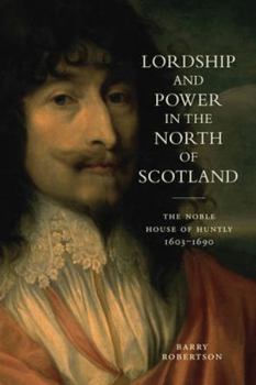 Lordship and Power in the North of Scotland: The Noble House of Huntly 1603-1690