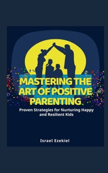 Paperback Mastering the Art of Positive Parenting: Proven Strategies for Nurturing Happy and Resilient Kids Book