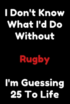 Paperback I Don't Know What I'd Do Without Rugby I'm Guessing 25 To Life: 6"x9" 120 Pages Journal Book