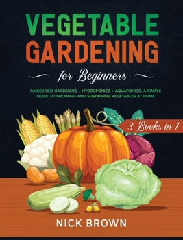 Hardcover Vegetable Gardening for Beginners 3 Books in 1: Raised Bed Gardening + Hydroponics + Aquaponics. A Simple Guide to Growing and Sustaining Vegetables a Book
