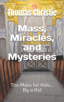 Mass, Miracles, and Mysteries: The Mass for Kids... By a Kid