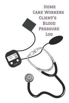 Home Care Workers Client's Blood Pressure Log : Personalized Record Keeping Chart Book Tracker