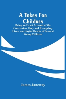 Paperback A Token For Children: Being An Exact Account Of The Conversion, Holy And Exemplary Lives, And Joyful Deaths Of Several Young Children Book