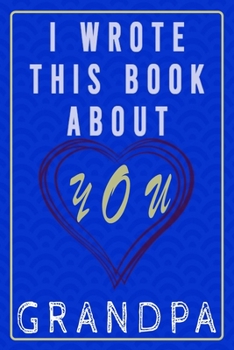 I WROTE THIS BOOK ABOUT YOU GRANDPA: sweet little memento with Fun Promts and space for kids of deferent ages to fill out for their Grandfather, Great ... as a Great birthday or Father's Day present
