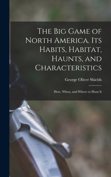 Hardcover The big Game of North America. Its Habits, Habitat, Haunts, and Characteristics; how, When, and Where to Hunt It Book