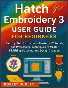 Paperback Hatch Embroidery 3 User Guide for Beginners: Step-by-Step Instructions, Illustrated Tutorials, and Professional Techniques to Master Digitizing, Stitc Book