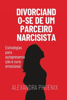 Divorciando-se de um parceiro narcisista: Estratégias para autopreservação e cura emocional (Portuguese Edition)