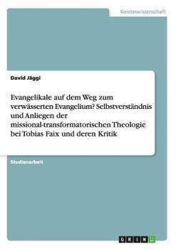 Evangelikale auf dem Weg zum verw�sserten Evangelium? Selbstverst�ndnis und Anliegen der missional-transformatorischen Theologie bei Tobias Faix und deren Kritik