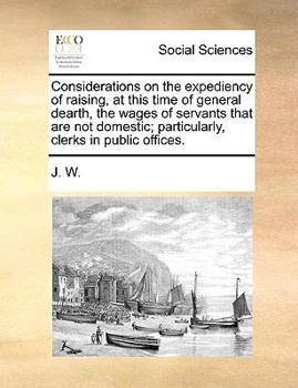 Paperback Considerations on the Expediency of Raising, at This Time of General Dearth, the Wages of Servants That Are Not Domestic; Particularly, Clerks in Publ Book