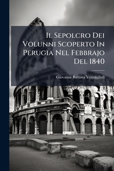 Il Sepolcro Dei Volunni Scoperto In Perugia Nel Febbrajo Del 1840: Ed Altri Monumenti Inediti Etruschi E Romani Da Far Seguito Alle Iscrizioni ... Negli Anni 1833-1834