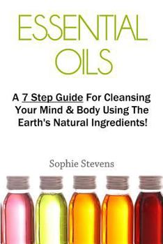 Paperback Essential Oils: A 7 Step Guide for Cleansing Your Mind & Body Using the Earth's Natural Ingredients! Book