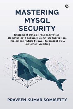 Mastering MySQL Security: Implement Data-at-rest encryption, Communicate securely using TLS encryption, Implement MySQL Firewall to protect SQL, Implement Auditing