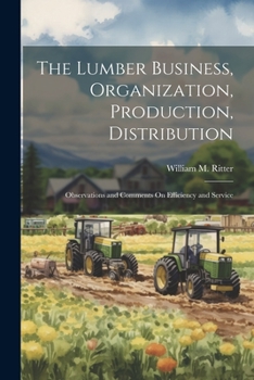 Paperback The Lumber Business, Organization, Production, Distribution: Observations and Comments On Efficiency and Service Book