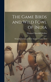 The Game Birds and Wild Fowl of India: Being Descriptions of All the Species of Game Birds