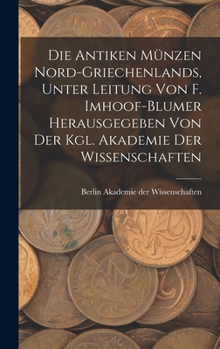 Die Antiken Munzen Nord-Griechenlands, Unter Leitung Von F. Imhoof-Blumer Herausgegeben Von Der Kgl. Akademie Der Wissenschaften