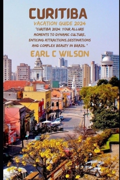 Curitiba Vacation Guide 2024: "Curitiba 2024: Your Allure Moments To Dynamic Culture, Enticing Attractions, Destinations And Complex Beauty in Brazi