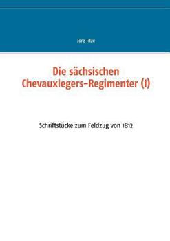 Die sächsischen Chevauxlegers-Regimenter (I): Schriftstücke zum Feldzug von 1812