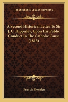 Paperback A Second Historical Letter To Sir J. C. Hippisley, Upon His Public Conduct In The Catholic Cause (1815) Book
