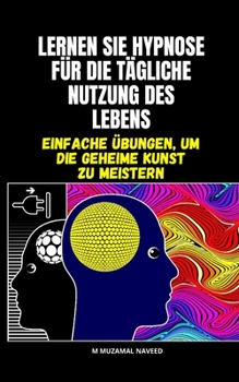 LERNEN SIE HYPNOSE FÜR DIE TÄGLICHE NUTZUNG DES LEBENS: EINFACHE ÜBUNGEN, UM DIE GEHEIME KUNST ZU MEISTERN (German Edition)