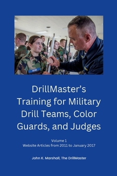 DrillMaster's Training for Military Drill Teams, Color Guards, and Judges : Volume 1 Website Articles from 2011 to January 2017