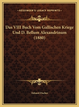 Das VIII Buch Vom Gallischen Kriege Und D. Bellum Alexandrinum
