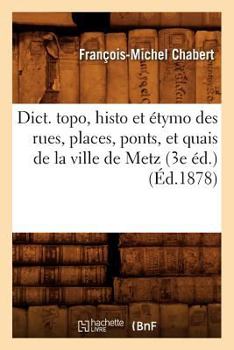 Dict. Topo, Histo Et A(c)Tymo Des Rues, Places, Ponts, Et Quais de La Ville de Metz (3e A(c)D.) (A0/00d.1878)
