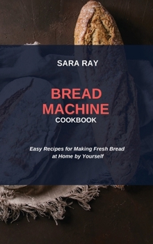 Hardcover Bread Machine Cookbook: Easy Recipes for Making Fresh Bread at Home by Yourself Book