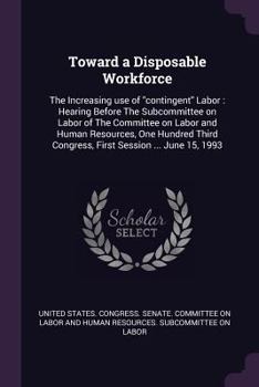 Toward a Disposable Workforce: The Increasing Use of Contingent Labor: Hearing Before the Subcommittee on Labor of the Committee on Labor and Human Resources, One Hundred Third Congress, First Session